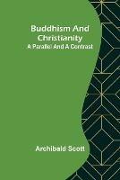 Buddhism and Christianity: A Parallel and a Contrast - Archibald Scott - cover