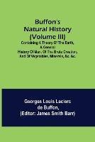 Buffon's Natural History (Volume III); Containing a Theory of the Earth, a General History of Man, of the Brute Creation, and of Vegetables, Minerals, &c. &c. - Georges Louis Leclerc De Buffon - cover