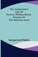 The Authoritative Life of General William Booth, Founder of the Salvation Army - George Scott Railton - cover