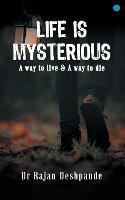 LIFE IS MYSTERIOUS A way to live & A way to die - Rajan Deshpande - cover