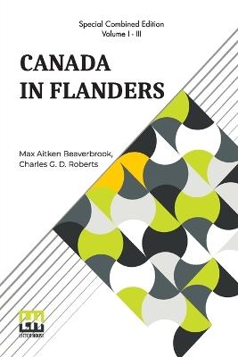Canada In Flanders (Complete): The Official Story Of The Canadian Expeditionary Force; Vol. I. & II. By Max Aitken Beaverbrook; Vol. III. By Charles G. D. Roberts (Complete Edition Of Three Volumes, Vol. I. - Vol. III.) - Max Aitken Beaverbrook,Charles G D Roberts - cover