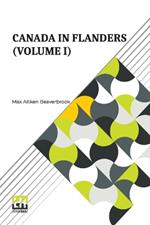 Canada In Flanders (Volume I): The Official Story Of The Canadian Expeditionary Force With A Preface By The Rt. Hon. A. Bonar Law And An Introduction By The Rt. Hon. Sir Robert Borden (In Three Volumes, Vol. I.)