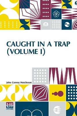 Caught In A Trap (Volume I): A Novel. In Three Volumes, Vol. I. - John Conroy Hutcheson - cover
