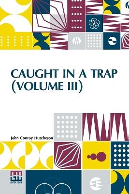 Caught In A Trap (Volume III): A Novel. In Three Volumes, Vol. III. - John Conroy Hutcheson - cover