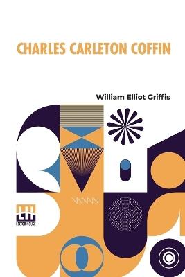 Charles Carleton Coffin: War Correspondent, Traveller, Author, And Statesman - William Elliot Griffis - cover