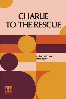 Charlie To The Rescue: A Tale Of The Sea And And The Rockies - Robert Michael Ballantyne - cover