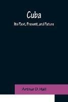 Cuba; Its Past, Present, and Future - Arthur D Hall - cover