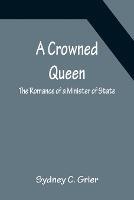 A Crowned Queen; The Romance of a Minister of State - Sydney C Grier - cover