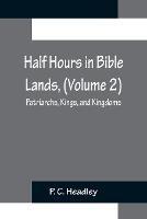 Half Hours in Bible Lands, (Volume 2); Patriarchs, Kings, and Kingdoms - P C Headley - cover