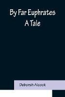 By Far Euphrates: A Tale - Deborah Alcock - cover
