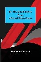 By the Good Sainte Anne: A Story of Modern Quebec - Anna Chapin Ray - cover