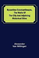 Byzantine Constantinople, the walls of the city and adjoining historical sites - Alexander Van Millingen - cover