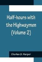 Half-hours with the Highwaymen (Volume 2); Picturesque Biographies and Traditions of the Knights of the Road - Charles G Harper - cover