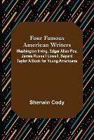 Four Famous American Writers: Washington Irving, Edgar Allan Poe, James Russell Lowell, Bayard Taylor A Book for Young Americans - Sherwin Cody - cover