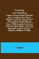 Graining and Marbling; A Series of Practical Treatises on Material, Tools and Appliances Used; General Operations; Preparing Oil Graining Colors; Mixing; Rubbing; Applying Distemper Colors; Wiping Out; Penciling; The Use of Crayons; Review of Woods; The Gr - F Maire - cover