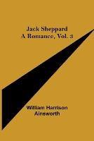 Jack Sheppard: A Romance, Vol. 3 - William Harrison Ainsworth - cover