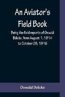 An Aviator's Field Book; Being the field reports of Oswald Boelcke, from August 1; 1914 to October 28, 1916