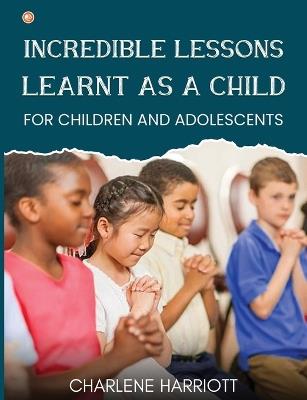 Incredible Lessons Learnt as a Child: For children and adolescent - Charlene Harriott - cover