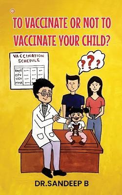 To Vaccinate Or Not To Vaccinate Your Child? - Sandeep B - cover