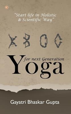Yoga for Next Generation: Start Life in Holistic and Scientific way - Gayatri Bhaskar Gupta - cover