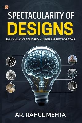 Spectacularity of Designs: The Canvas of Tomorrow: Unveiling New Horizons - Ar Rahul Mehta - cover