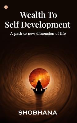 Wealth to Self Development: A path to new dimension of life - cover