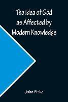 The Idea of God as Affected by Modern Knowledge - John Fiske - cover