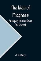The Idea of Progress; An Inquiry Into Its Origin And Growth - J B Bury - cover