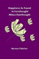 Happiness as Found in Forethought Minus Fearthought - Horace Fletcher - cover