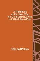 A Handbook of the Boer War; With General Map of South Africa and 18 Sketch Maps and Plans