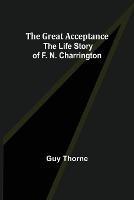 The Great Acceptance: The Life Story of F. N. Charrington - Guy Thorne - cover