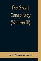 The Great Conspiracy (Volume III) - John Alexander Logan - cover