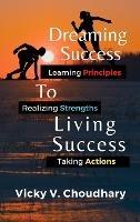 Dreaming Success To Living Success: A Beginner's Guide for Learning Principles, Realizing Strengths and Taking Actions For A Better Life. - Vicky V Choudhary - cover