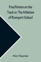 Fred Fenton on the Track or, The Athletes of Riverport School - Allen Chapman - cover