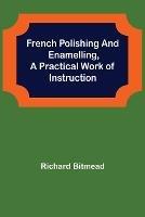 French Polishing and Enamelling, A Practical Work of Instruction - Richard Bitmead - cover