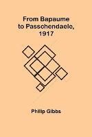 From Bapaume to Passchendaele, 1917 - Philip Gibbs - cover