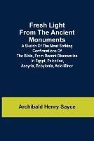 Fresh Light from the Ancient Monuments; A Sketch of the Most Striking Confirmations of the Bible, From Recent Discoveries in Egypt, Palestine, Assyria, Babylonia, Asia Minor - Archibald Henry Sayce - cover