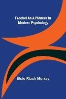 Froebel as a pioneer in modern psychology - Elsie Riach Murray - cover