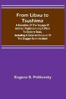 From Libau to Tsushima: A narrative of the voyage of Admiral Rojdestvensky's fleet to eastern seas, including a detailed account of the Dogger Bank incident