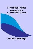 From Pillar to Post: Leaves from a Lecturer's Note-Book - John Kendrick Bangs - cover