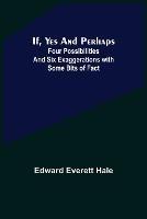 If, Yes and Perhaps; Four Possibilities and Six Exaggerations with Some Bits of Fact - Edward Everett Hale - cover