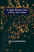 In Apple-Blossom Time; A Fairy-Tale to Date - Clara Louise Burnham - cover