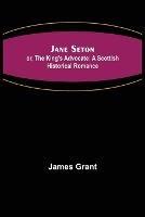 Jane Seton; or, The King's Advocate: A Scottish Historical Romance - James Grant - cover