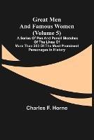 Great Men and Famous Women (Volume 5); A series of pen and pencil sketches of the lives of more than 200 of the most prominent personages in History - Charles F Horne - cover