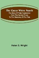 The Great White North; The story of polar exploration from the earliest times to the discovery of the pole - Helen S Wright - cover