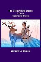 The Great White Queen: A Tale of Treasure and Treason - William Le Queux - cover