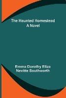 The Haunted Homestead - Emma Dorothy Eliza Nevitte Southworth - cover