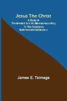 Jesus the Christ; A Study of the Messiah and His Mission According to Holy Scriptures Both Ancient and Modern - James E Talmage - cover