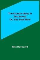 The Frontier Boys in the Sierras; Or, The Lost Mine - Wyn Roosevelt - cover