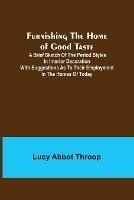 Furnishing the Home of Good Taste: A Brief Sketch of the Period Styles in Interior Decoration with Suggestions as to Their Employment in the Homes of Today - Lucy Abbot Throop - cover